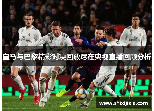 皇马与巴黎精彩对决回放尽在央视直播回顾分析