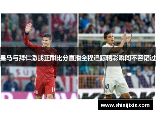 皇马与拜仁激战正酣比分直播全程追踪精彩瞬间不容错过