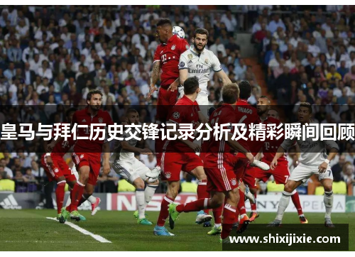皇马与拜仁历史交锋记录分析及精彩瞬间回顾