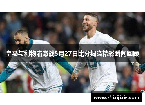 皇马与利物浦激战5月27日比分揭晓精彩瞬间回顾