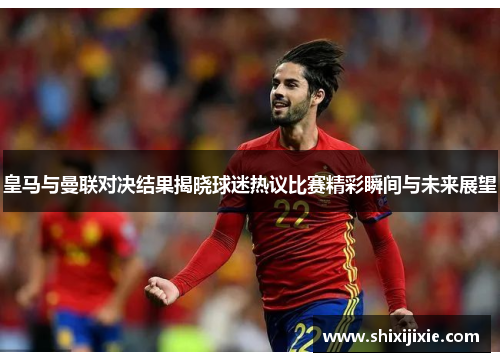 皇马与曼联对决结果揭晓球迷热议比赛精彩瞬间与未来展望