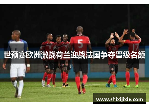 世预赛欧洲激战荷兰迎战法国争夺晋级名额