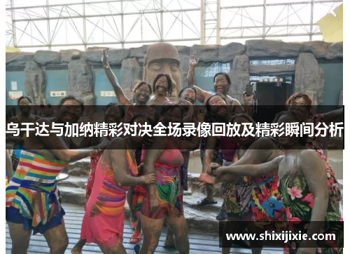 乌干达与加纳精彩对决全场录像回放及精彩瞬间分析