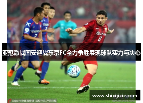 亚冠激战国安迎战东京FC全力争胜展现球队实力与决心