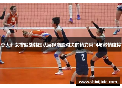 意大利女排迎战韩国队展现巅峰对决的精彩瞬间与激情碰撞