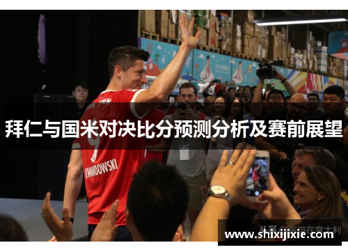 拜仁与国米对决比分预测分析及赛前展望