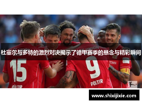 杜塞尔与多特的激烈对决揭示了德甲赛季的悬念与精彩瞬间