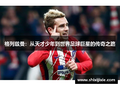 格列兹曼：从天才少年到世界足球巨星的传奇之路