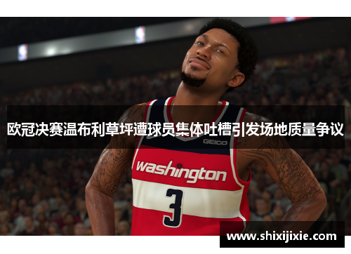 欧冠决赛温布利草坪遭球员集体吐槽引发场地质量争议