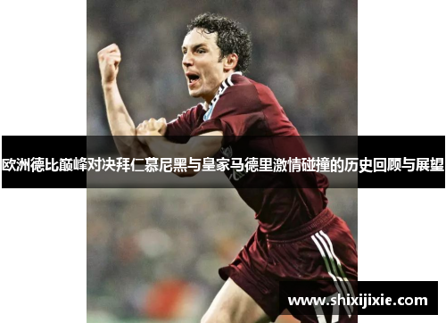 欧洲德比巅峰对决拜仁慕尼黑与皇家马德里激情碰撞的历史回顾与展望