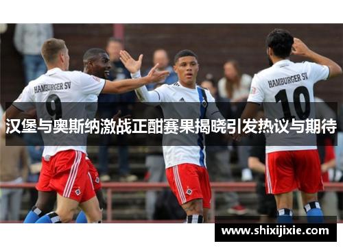 汉堡与奥斯纳激战正酣赛果揭晓引发热议与期待