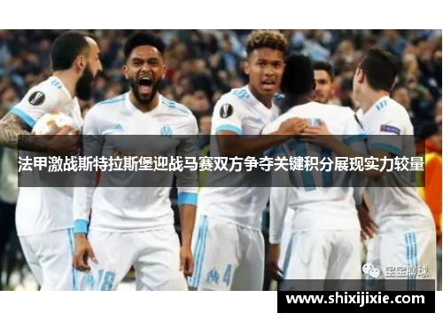 法甲激战斯特拉斯堡迎战马赛双方争夺关键积分展现实力较量