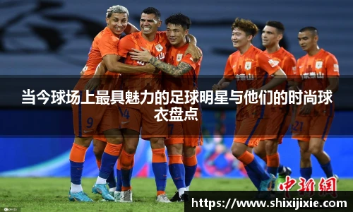 当今球场上最具魅力的足球明星与他们的时尚球衣盘点